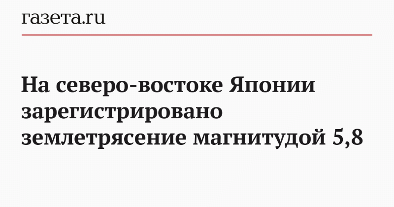 На северо-востоке Японии зарегистрировано землетрясение магнитудой 5,8