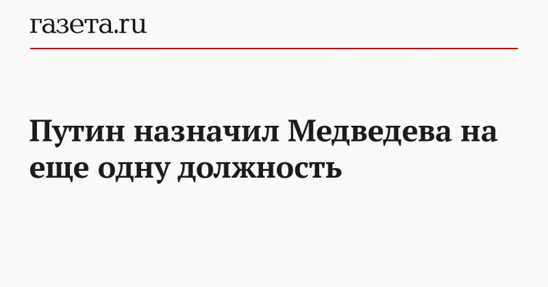 Путин назначил Медведева на еще одну должность
