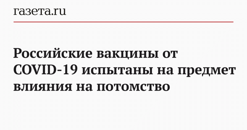 Российские вакцины от COVID-19 испытаны на предмет влияния на потомство