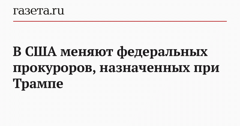 В США меняют федеральных прокуроров, назначенных при Трампе