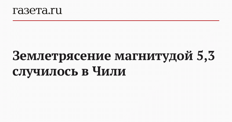 Землетрясение магнитудой 5,3 случилось в Чили